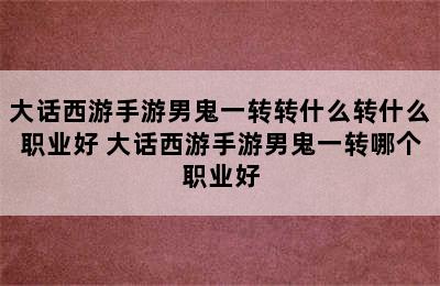 大话西游手游男鬼一转转什么转什么职业好 大话西游手游男鬼一转哪个职业好